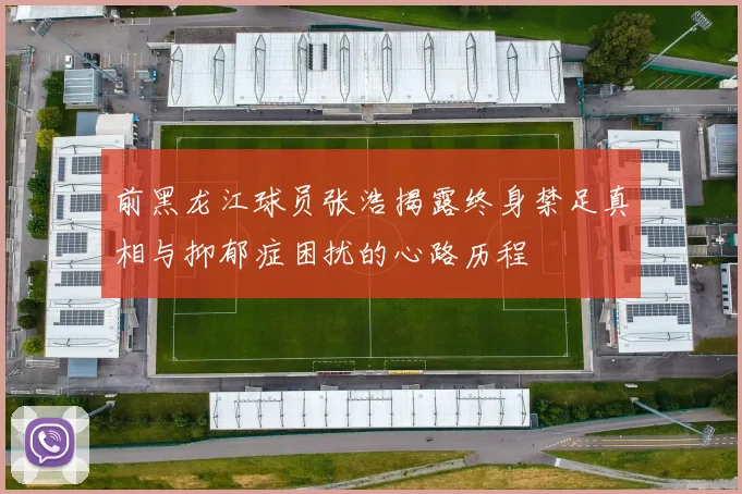 前黑龙江球员张浩揭露终身禁足真相与抑郁症困扰的心路历程