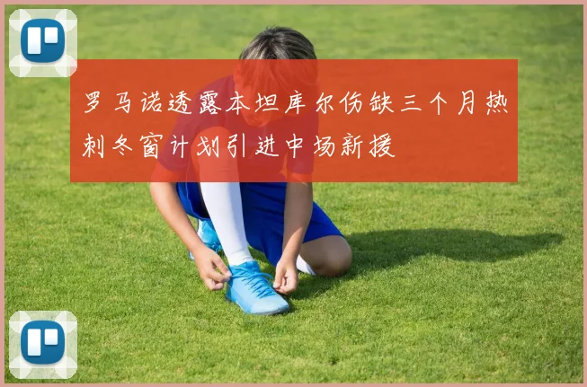 罗马诺透露本坦库尔伤缺三个月热刺冬窗计划引进中场新援