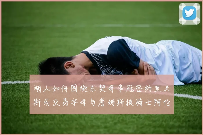湖人如何围绕东契奇争冠签约里夫斯或交易字母与詹姆斯换骑士阿伦
