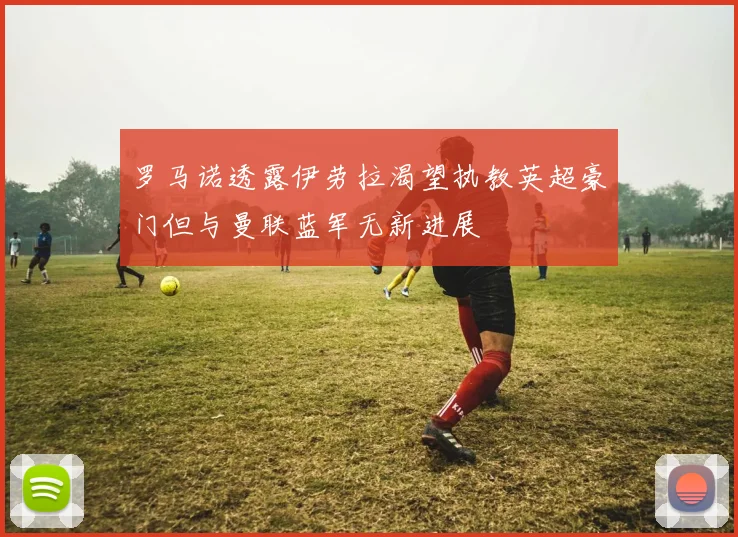 罗马诺透露伊劳拉渴望执教英超豪门但与曼联蓝军无新进展