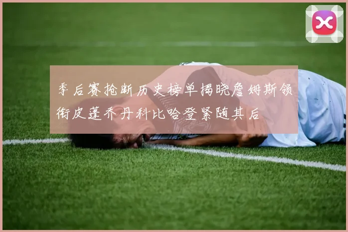 季后赛抢断历史榜单揭晓詹姆斯领衔皮蓬乔丹科比哈登紧随其后