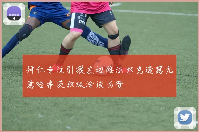 拜仁专注引援左边路法尔克透露无意哈弗茨积极洽谈戈登
