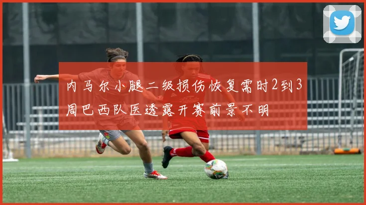 内马尔小腿二级损伤恢复需时2到3周巴西队医透露开赛前景不明