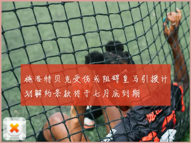 施洛特贝克受伤或阻碍皇马引援计划解约条款将于七月底到期