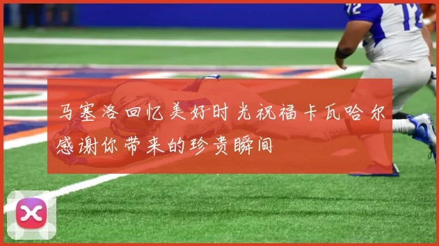 马塞洛回忆美好时光祝福卡瓦哈尔感谢你带来的珍贵瞬间