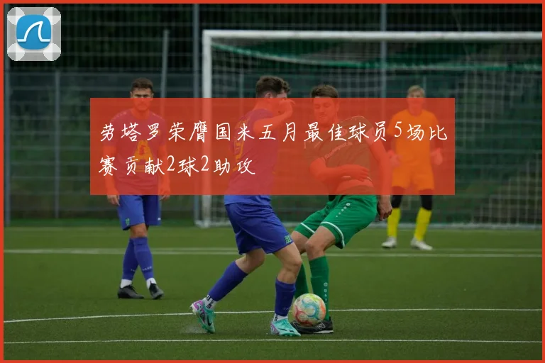 劳塔罗荣膺国米五月最佳球员5场比赛贡献2球2助攻