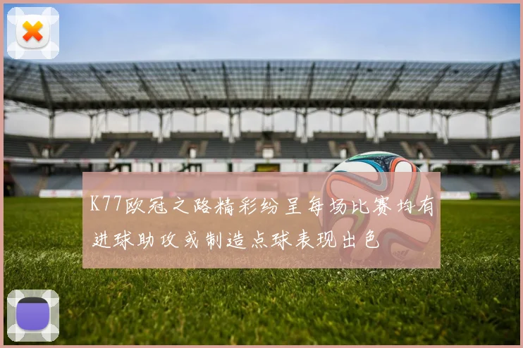 K77欧冠之路精彩纷呈每场比赛均有进球助攻或制造点球表现出色