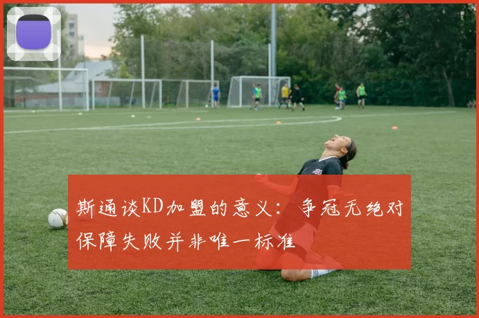 斯通谈KD加盟的意义：争冠无绝对保障失败并非唯一标准