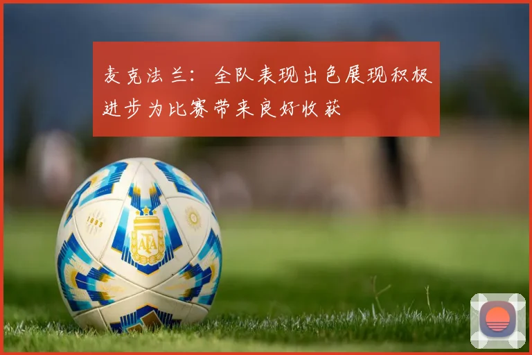麦克法兰：全队表现出色展现积极进步为比赛带来良好收获