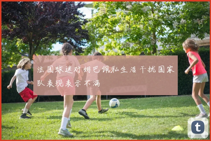 法国球迷对姆巴佩私生活干扰国家队表现表示不满