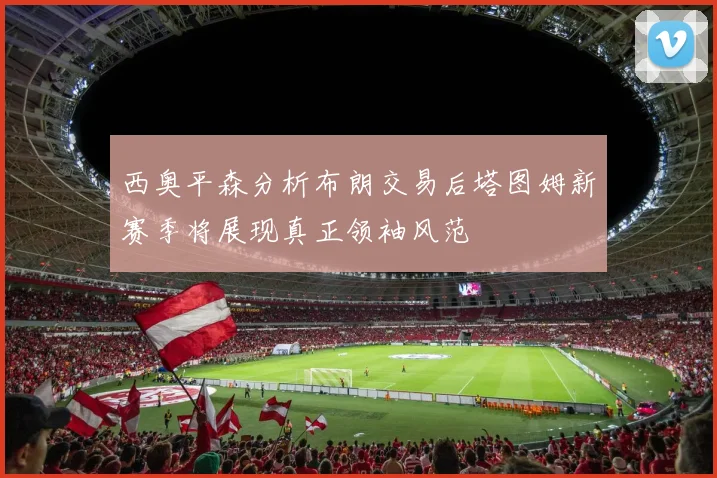 西奥平森分析布朗交易后塔图姆新赛季将展现真正领袖风范
