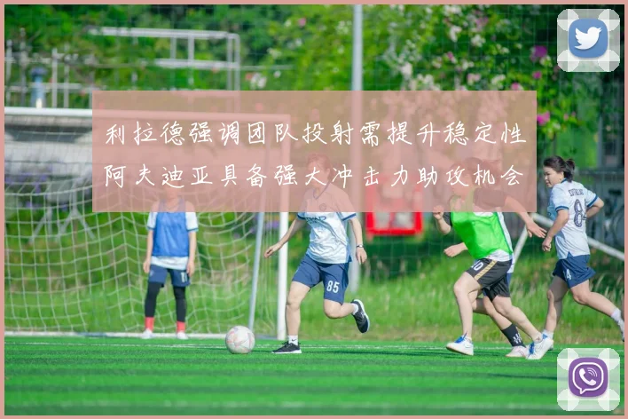 利拉德强调团队投射需提升稳定性阿夫迪亚具备强大冲击力助攻机会