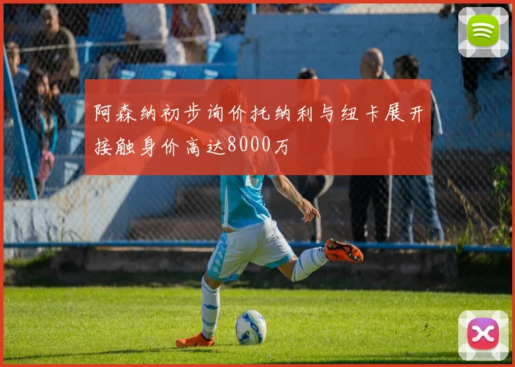 阿森纳初步询价托纳利与纽卡展开接触身价高达8000万
