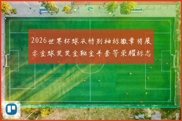 2026世界杯球衣特别袖标徽章将展示金球奖奖金靴金手套等荣耀标志