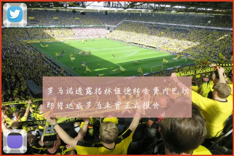 罗马诺透露格林伍德转会费内巴切即将达成罗马未曾正式报价