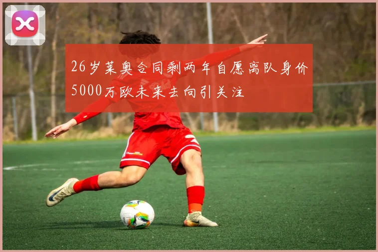 26岁莱奥合同剩两年自愿离队身价5000万欧未来去向引关注