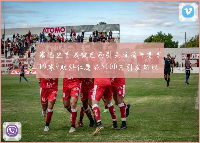 塞巴里首战破巴西引关注荷甲赛季19球9助拜仁愿花5000万引发热议