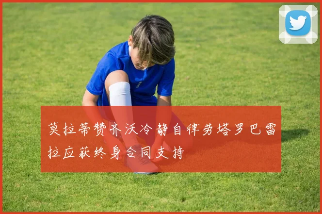莫拉蒂赞齐沃冷静自律劳塔罗巴雷拉应获终身合同支持